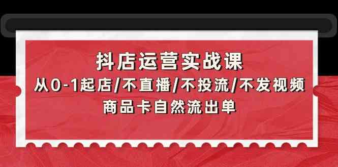 抖店运营实战课：从0-1起店/不直播/不投流/不发视频/商品卡自然流出单-灰子网创