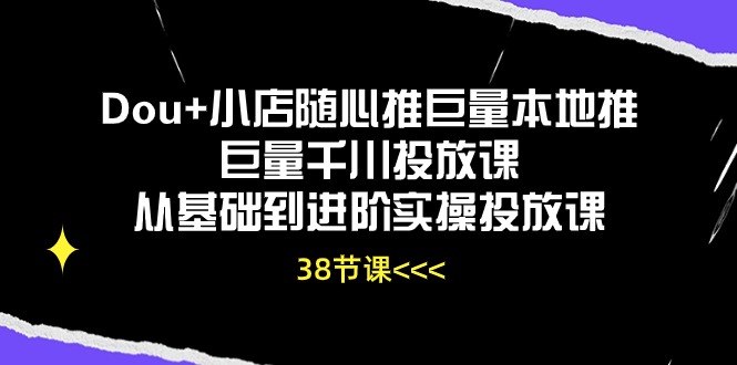Dou+小店随心推巨量本地推巨量千川投放课，从基础到进阶实操投放课（38节）-灰子网创