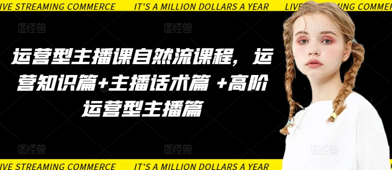 运营型主播课自然流课程，运营知识篇+主播话术篇 +高阶运营型主播篇-灰子网创