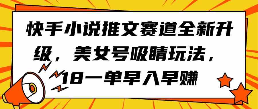 （9776期）快手小说推文赛道全新升级，美女号吸睛玩法，18一单早入早赚-灰子网创