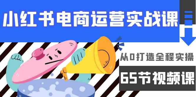 小红书电商运营实战课，​从0打造全程实操（63节视频课）-灰子网创