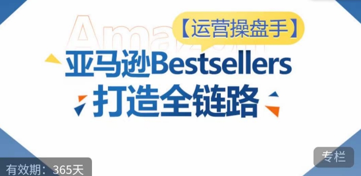 运营操盘手！亚马逊Bestsellers打造全链路，选品、Listing、广告投放全链路进阶优化-灰子网创