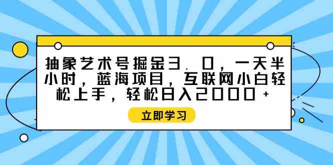 （9711期）抽象艺术号掘金3.0，一天半小时 ，蓝海项目， 互联网小白轻松上手，轻松…-灰子网创