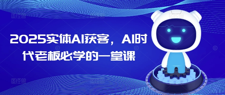 2025实体AI获客，AI时代老板必学的一堂课-灰子网创