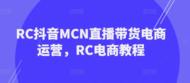 RC抖音MCN直播带货电商运营，RC电商教程-灰子网创