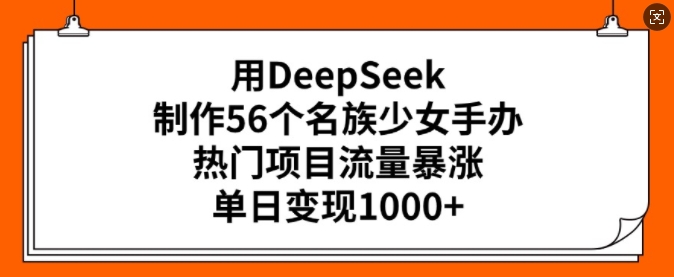 用DeepSeek制作56个名族少女手办，热门项目流量暴涨，单日变现多张-灰子网创