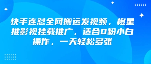 快手连怼全网搬运发视频，橙星推影视挂载推广，适合0粉小白操作，一天轻松多张-灰子网创