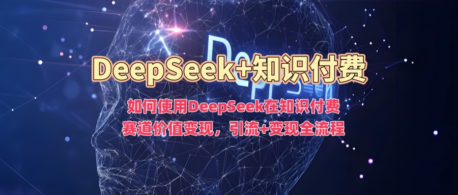 如何使用DeepSeek在知识付费赛道价值变现，引流+变现全流程-灰子网创