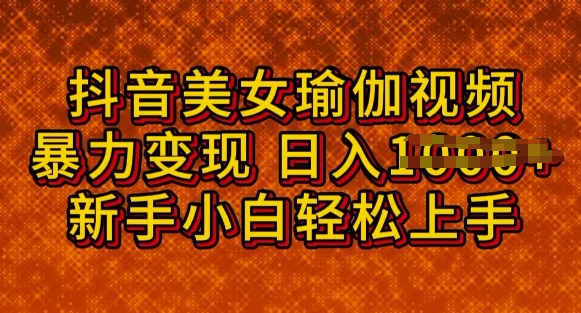 抖音美女瑜伽教程，轻松过原创，多种暴力变现方式，日入多张-灰子网创