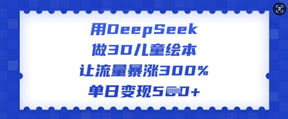 用DeepSeek做3D儿童绘本，让流量暴涨300%，单日变现多张-灰子网创