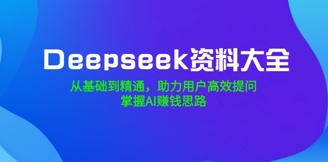 （14331期）Deepseek资料大全，从基础到精通，助力用户高效提问，掌握AI赚钱思路-灰子网创