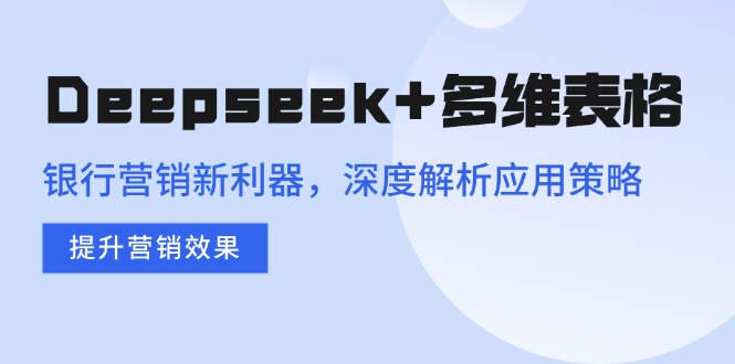 （14280期）Deepseek+多维表格，银行营销新利器，深度解析应用策略，提升营销效果-灰子网创