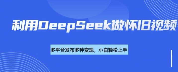 利用DeepSeek做怀旧视频，流量号多渠道变现能力强-灰子网创