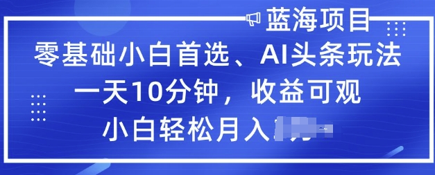 零基础小白首选，AI头条玩法，一天10分钟，收益可观，小白轻松月入过W-灰子网创