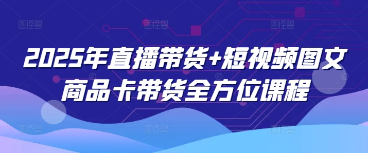 2025年直播带货+短视频图文商品卡带货全方位课程-灰子网创