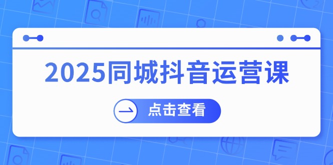 （14286期）2025同城抖音运营课：涵盖实体店盈利，团购好处，助商家获取流量-灰子网创