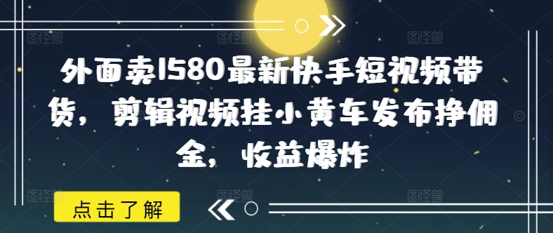外面卖1580最新快手短视频带货，剪辑视频挂小黄车发布挣佣金，收益爆炸-灰子网创