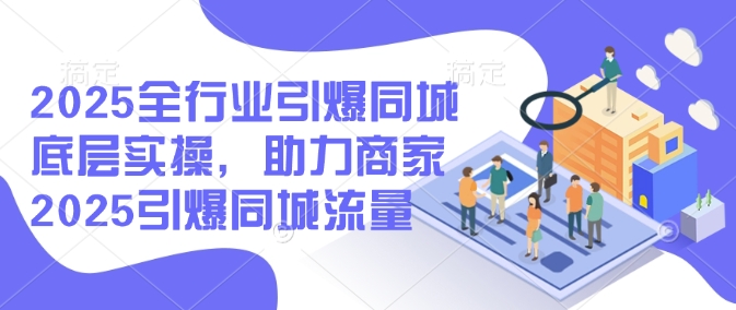 2025全行业引爆同城底层实操，助力商家2025引爆同城流量-灰子网创