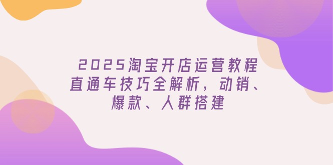 （14389期）2025淘宝开店运营教程更新，直通车技巧全解析，动销、爆款、人群搭建-灰子网创
