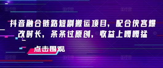 抖音融合链路短剧搬运项目，配合侠客爆改时长，条条过原创，收益嘎嘎猛-灰子网创