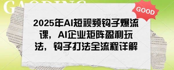 2025年AI短视频钩子爆流课，AI企业矩阵盈利玩法，钩子打法全流程详解-灰子网创