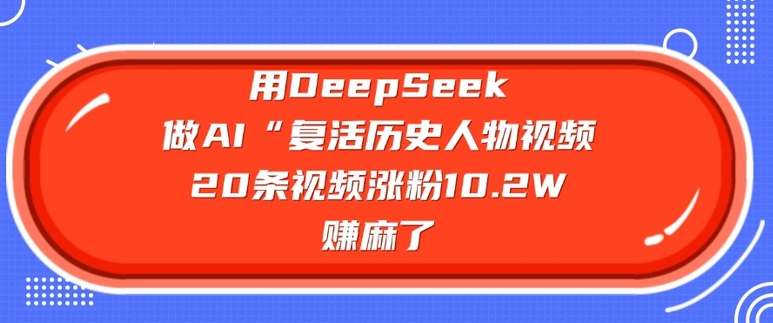 用DeepSeek做AI“复活历史人物”视频，20条视频涨粉10.2W，挣麻了-灰子网创