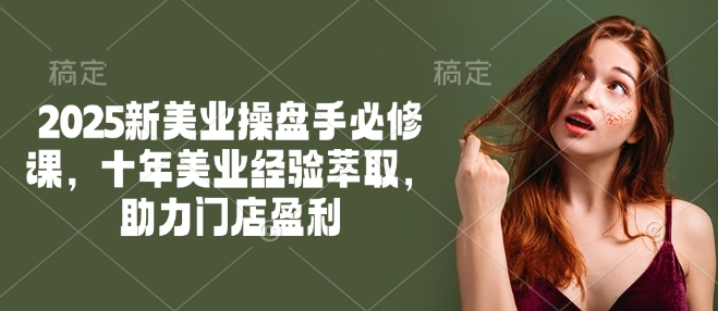 2025新美业操盘手必修课，十年美业经验萃取，助力门店盈利-灰子网创