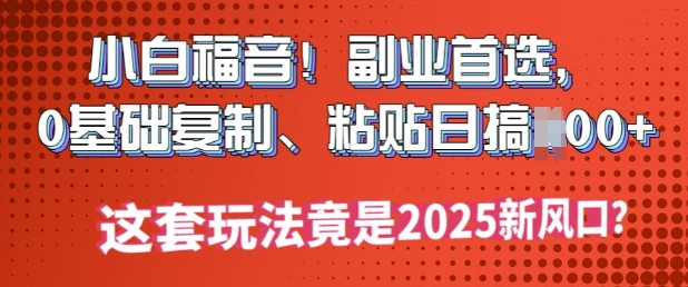 小白福音!副业首选，0基础复制，粘贴日搞多张?这套玩法竟是2025新风口?-灰子网创