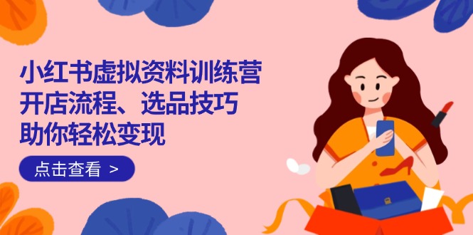（14372期）小红书虚拟资料训练营：开店流程、选品技巧一网打尽，助你轻松变现-灰子网创