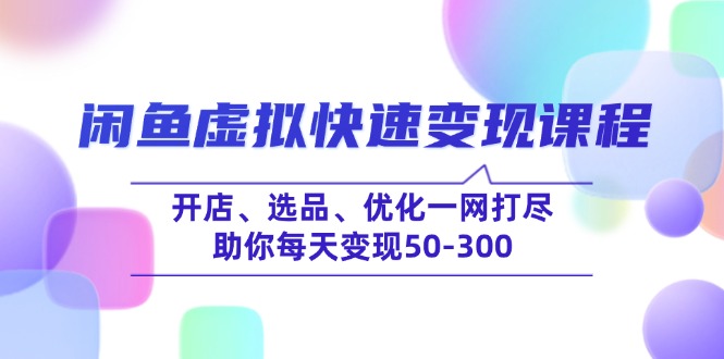 （14282期）闲鱼虚拟快速变现课程，开店、选品、优化一网打尽，助你每天变现50-300-灰子网创
