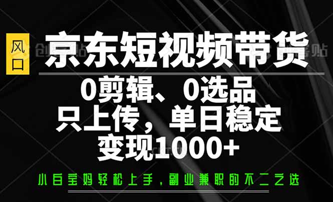 （14304期）京东短视频带货，0剪辑，0选品，只需上传素材，单日稳定变现1000+-灰子网创