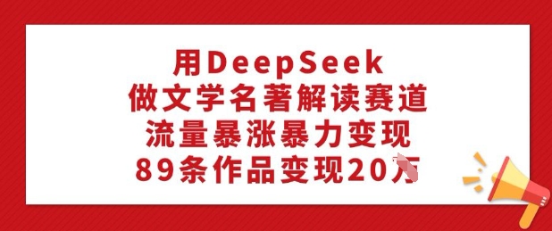 用DeepSeek做文学名著解读赛道，流量暴涨暴力变现，89条作品变现20W-灰子网创